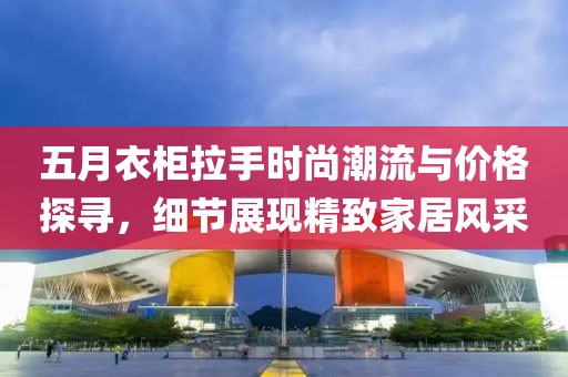 五月衣柜拉手時(shí)尚潮流與價(jià)格探尋，細(xì)節(jié)展現(xiàn)精致家居風(fēng)采