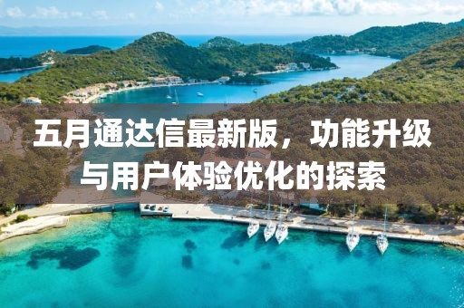 五月通達(dá)信最新版，功能升級(jí)與用戶體驗(yàn)優(yōu)化的探索
