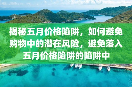 揭秘五月價格陷阱，如何避免購物中的潛在風險，避免落入五月價格陷阱的陷阱中