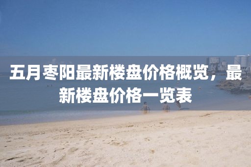 五月棗陽(yáng)最新樓盤(pán)價(jià)格概覽，最新樓盤(pán)價(jià)格一覽表