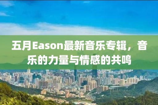五月Eason最新音樂專輯，音樂的力量與情感的共鳴