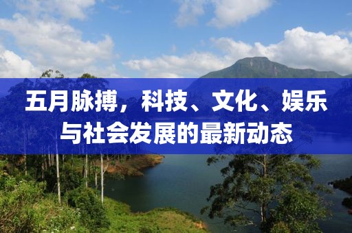 五月脈搏，科技、文化、娛樂與社會(huì)發(fā)展的最新動(dòng)態(tài)