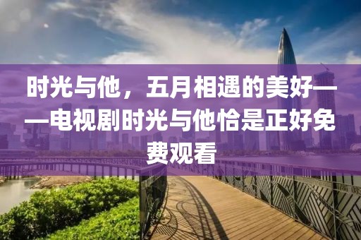 時(shí)光與他，五月相遇的美好——電視劇時(shí)光與他恰是正好免費(fèi)觀看