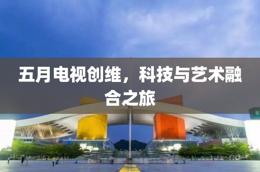 五月電視創(chuàng)維，科技與藝術融合之旅