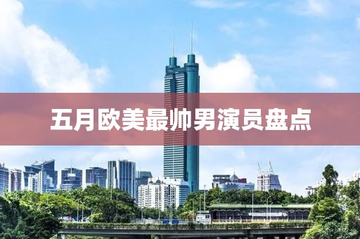 五月歐美最帥男演員盤點