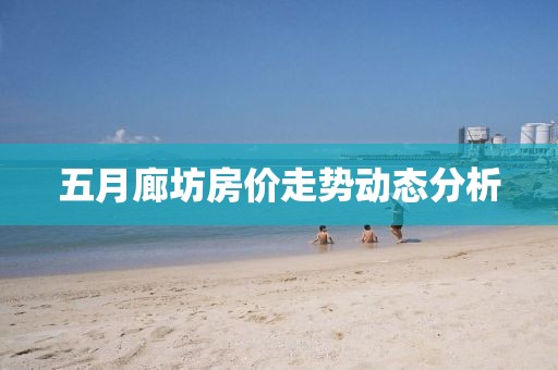 五月廊坊房?jī)r(jià)走勢(shì)動(dòng)態(tài)分析
