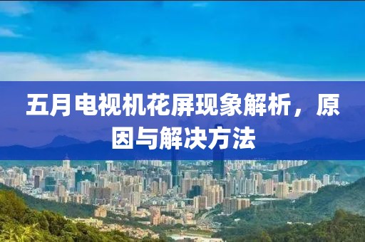 五月電視機(jī)花屏現(xiàn)象解析，原因與解決方法