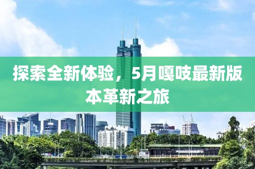 探索全新體驗，5月嘎吱最新版本革新之旅