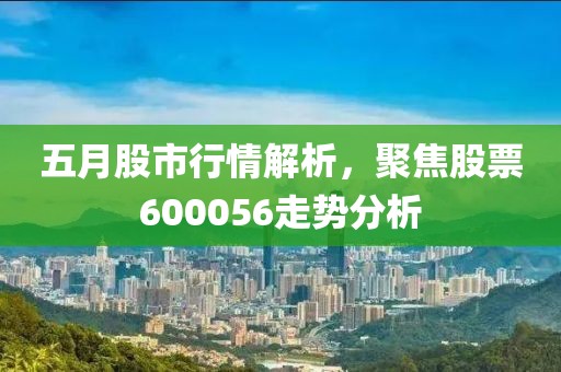 五月股市行情解析，聚焦股票600056走勢分析