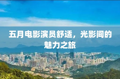五月電影演員舒適，光影間的魅力之旅