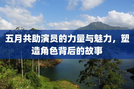 五月共助演員的力量與魅力，塑造角色背后的故事