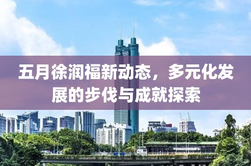 五月徐潤(rùn)福新動(dòng)態(tài)，多元化發(fā)展的步伐與成就探索