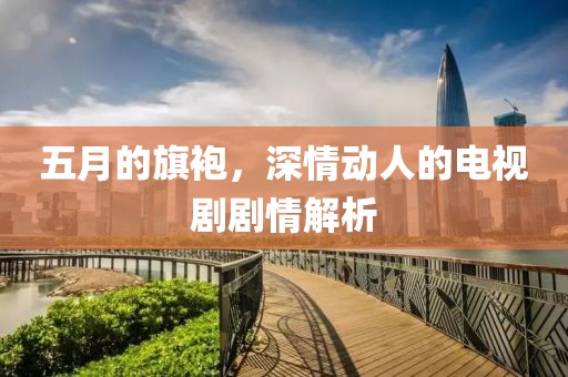 五月的旗袍，深情動(dòng)人的電視劇劇情解析