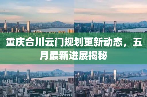 重慶合川云門規(guī)劃更新動態(tài)，五月最新進展揭秘