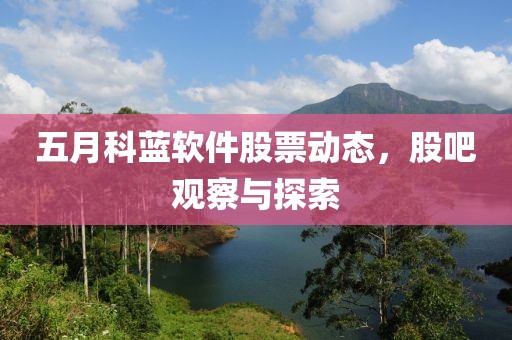 五月科藍(lán)軟件股票動態(tài)，股吧觀察與探索