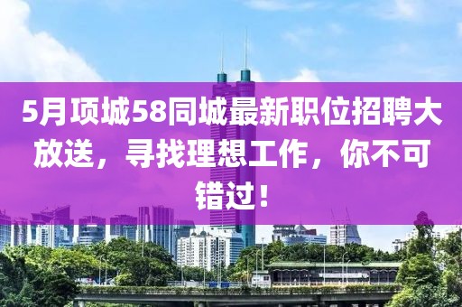 5月項城58同城最新職位招聘大放送，尋找理想工作，你不可錯過！