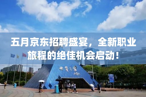 五月京東招聘盛宴，全新職業(yè)旅程的絕佳機(jī)會(huì)啟動(dòng)！