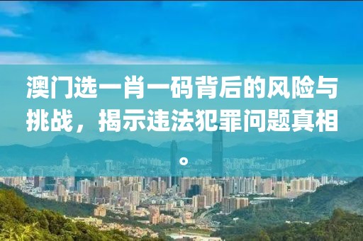澳門選一肖一碼背后的風險與挑戰(zhàn)，揭示違法犯罪問題真相。