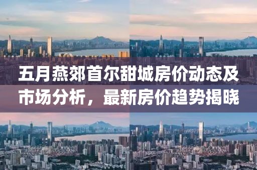 五月燕郊首爾甜城房價(jià)動(dòng)態(tài)及市場分析，最新房價(jià)趨勢(shì)揭曉