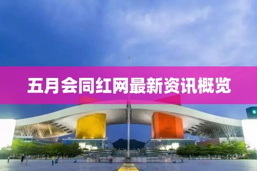 五月會(huì)同紅網(wǎng)最新資訊概覽