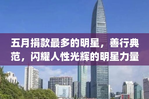 五月捐款最多的明星，善行典范，閃耀人性光輝的明星力量