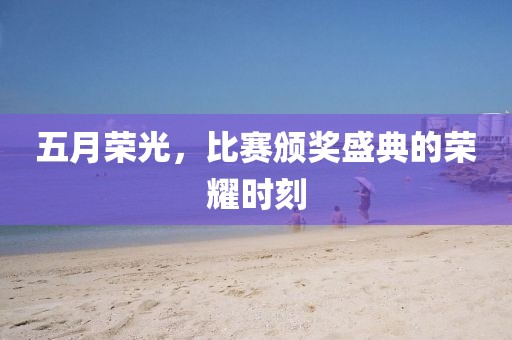 五月榮光，比賽頒獎(jiǎng)盛典的榮耀時(shí)刻