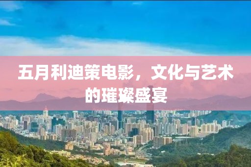 五月利迪策電影，文化與藝術(shù)的璀璨盛宴