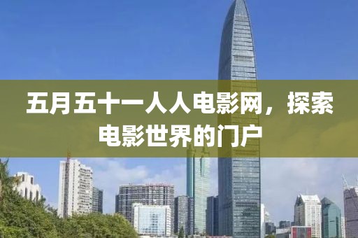 五月五十一人人電影網(wǎng)，探索電影世界的門戶