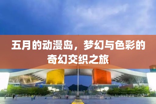 五月的動漫島，夢幻與色彩的奇幻交織之旅