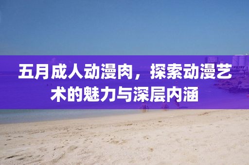 五月成人動(dòng)漫肉，探索動(dòng)漫藝術(shù)的魅力與深層內(nèi)涵