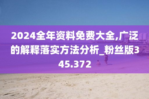 2024全年資料免費(fèi)大全,廣泛的解釋落實(shí)方法分析_粉絲版345.372