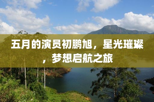 五月的演員初鵬旭，星光璀璨，夢(mèng)想啟航之旅