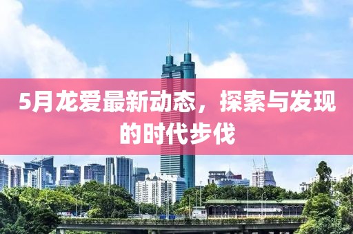 5月龍愛最新動(dòng)態(tài)，探索與發(fā)現(xiàn)的時(shí)代步伐