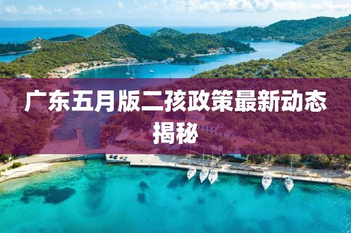 廣東五月版二孩政策最新動態(tài)揭秘