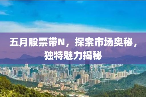 五月股票帶N，探索市場奧秘，獨(dú)特魅力揭秘