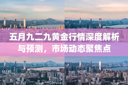 五月九二九黃金行情深度解析與預(yù)測，市場動態(tài)聚焦點