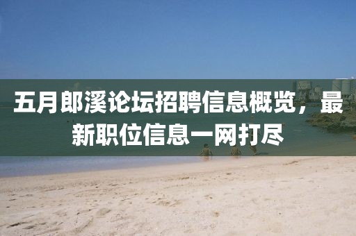 五月郎溪論壇招聘信息概覽，最新職位信息一網(wǎng)打盡