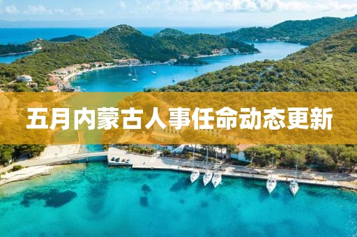 五月內(nèi)蒙古人事任命動(dòng)態(tài)更新