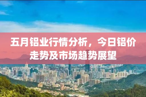 五月鋁業(yè)行情分析，今日鋁價(jià)走勢(shì)及市場(chǎng)趨勢(shì)展望