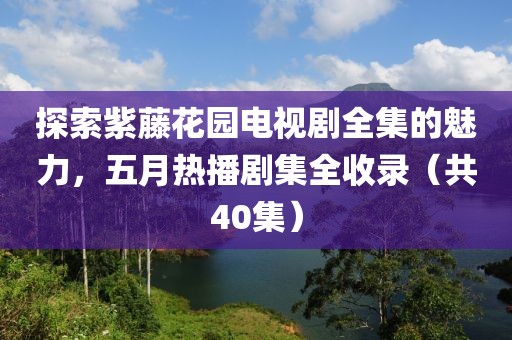 探索紫藤花園電視劇全集的魅力，五月熱播劇集全收錄（共40集）