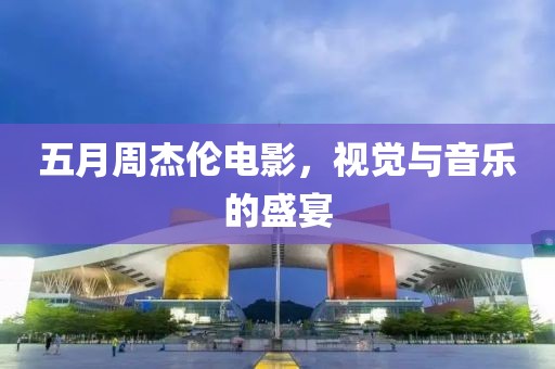 五月周杰倫電影，視覺與音樂的盛宴
