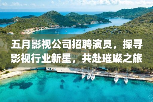 五月影視公司招聘演員，探尋影視行業(yè)新星，共赴璀璨之旅