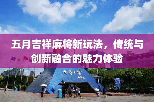 五月吉祥麻將新玩法，傳統(tǒng)與創(chuàng)新融合的魅力體驗