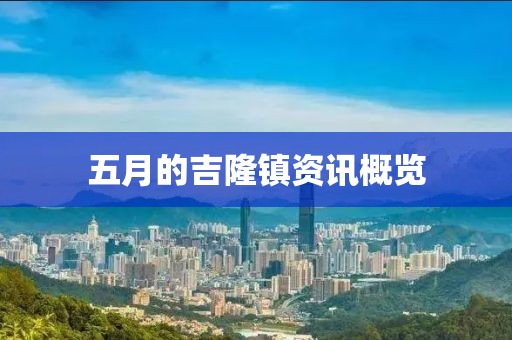 五月的吉隆鎮(zhèn)資訊概覽