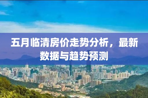 五月臨清房?jī)r(jià)走勢(shì)分析，最新數(shù)據(jù)與趨勢(shì)預(yù)測(cè)