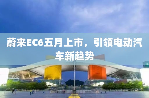 蔚來(lái)EC6五月上市，引領(lǐng)電動(dòng)汽車新趨勢(shì)