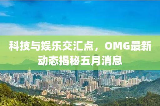 科技與娛樂(lè)交匯點(diǎn)，OMG最新動(dòng)態(tài)揭秘五月消息