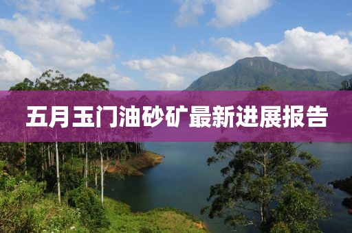 五月玉門油砂礦最新進(jìn)展報(bào)告