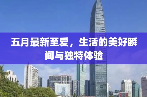 五月最新至愛(ài)，生活的美好瞬間與獨(dú)特體驗(yàn)