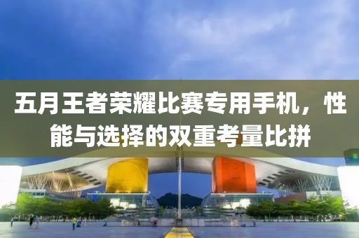 五月王者榮耀比賽專(zhuān)用手機(jī)，性能與選擇的雙重考量比拼
